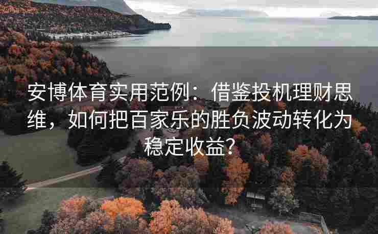 安博体育实用范例：借鉴投机理财思维，如何把百家乐的胜负波动转化为稳定收益？