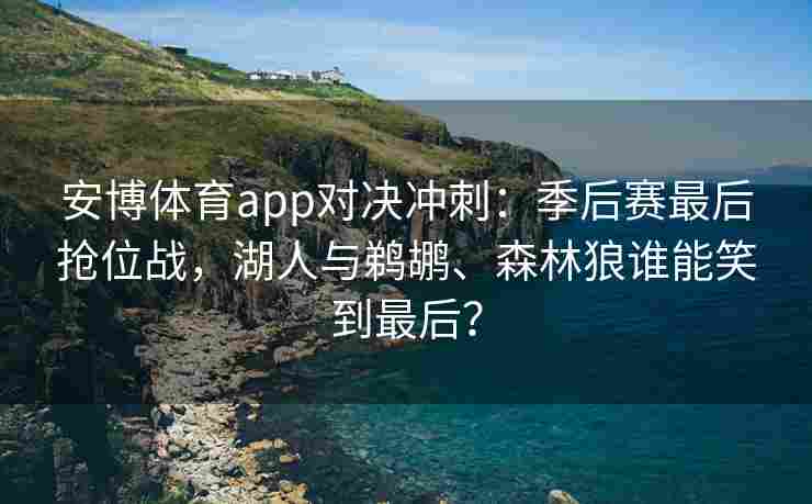 安博体育app对决冲刺：季后赛最后抢位战，湖人与鹈鹕、森林狼谁能笑到最后？