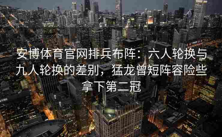 安博体育官网排兵布阵：六人轮换与九人轮换的差别，猛龙曾短阵容险些拿下第二冠