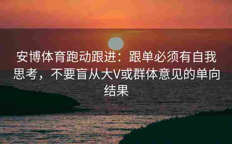 安博体育跑动跟进：跟单必须有自我思考，不要盲从大V或群体意见的单向结果