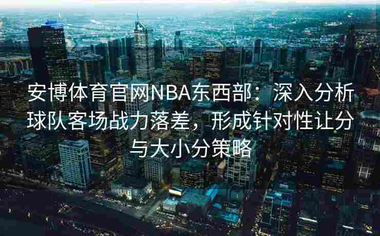 安博体育官网NBA东西部：深入分析球队客场战力落差，形成针对性让分与大小分策略
