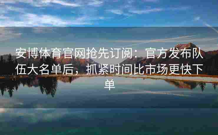 安博体育官网抢先订阅：官方发布队伍大名单后，抓紧时间比市场更快下单