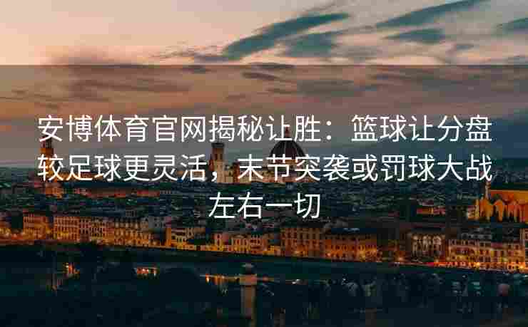 安博体育官网揭秘让胜：篮球让分盘较足球更灵活，末节突袭或罚球大战左右一切