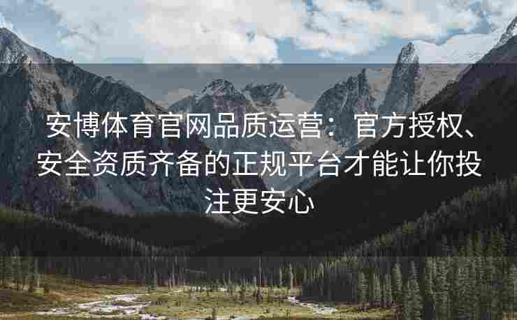 安博体育官网品质运营：官方授权、安全资质齐备的正规平台才能让你投注更安心