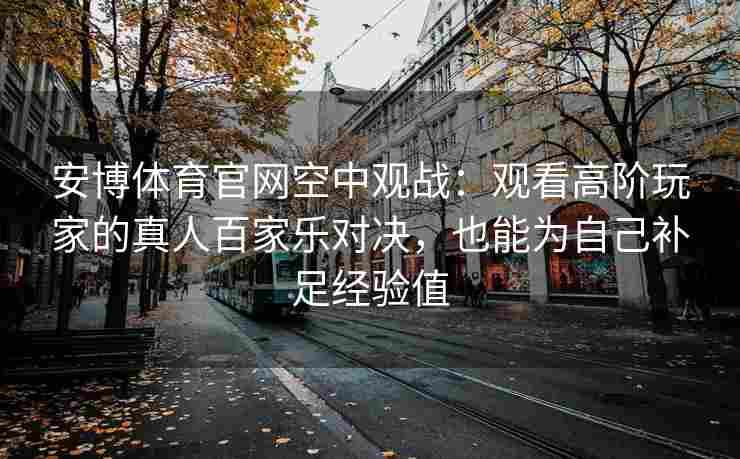 安博体育官网空中观战：观看高阶玩家的真人百家乐对决，也能为自己补足经验值