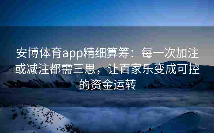 安博体育app精细算筹：每一次加注或减注都需三思，让百家乐变成可控的资金运转
