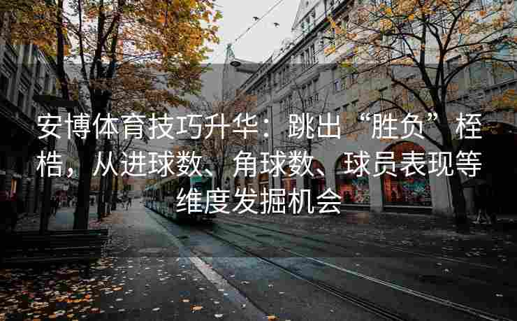 安博体育技巧升华：跳出“胜负”桎梏，从进球数、角球数、球员表现等维度发掘机会