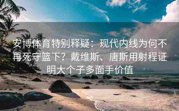 安博体育特别释疑：现代内线为何不再死守篮下？戴维斯、唐斯用射程证明大个子多面手价值
