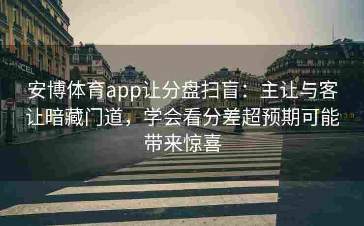 安博体育app让分盘扫盲：主让与客让暗藏门道，学会看分差超预期可能带来惊喜