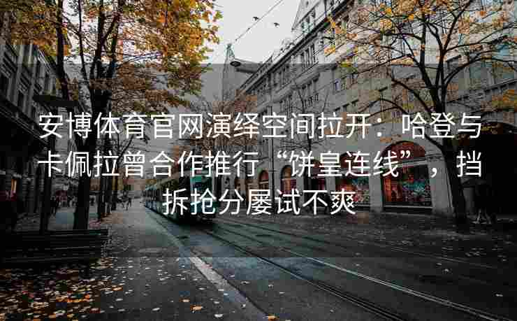 安博体育官网演绎空间拉开：哈登与卡佩拉曾合作推行“饼皇连线”，挡拆抢分屡试不爽