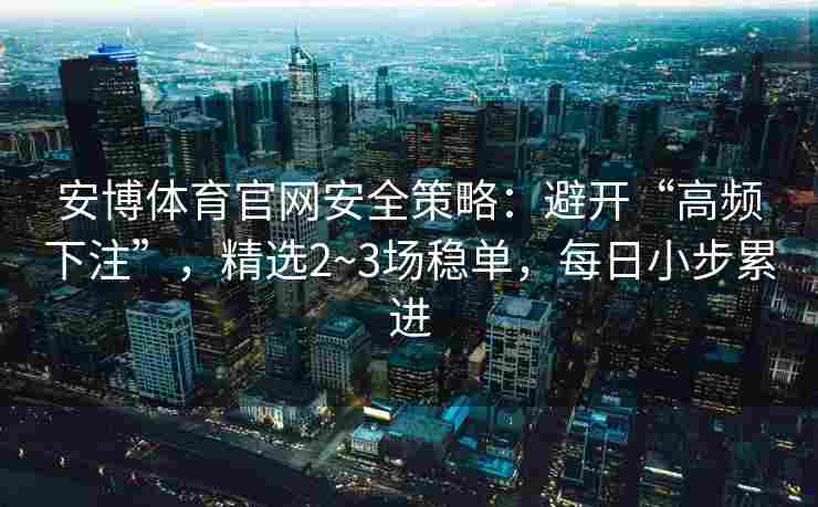 安博体育官网安全策略：避开“高频下注”，精选2~3场稳单，每日小步累进