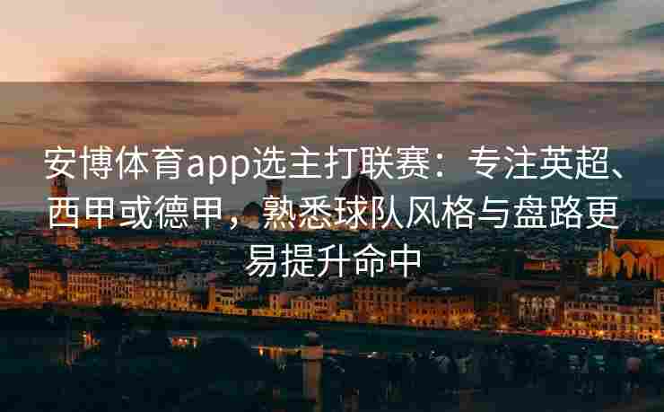 安博体育app选主打联赛：专注英超、西甲或德甲，熟悉球队风格与盘路更易提升命中