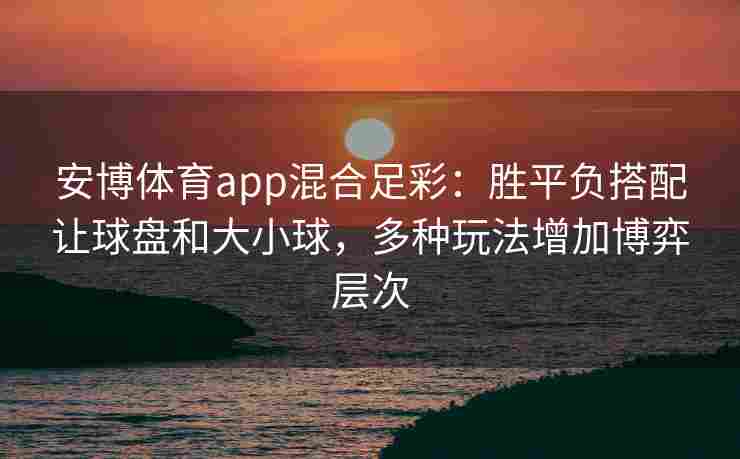 安博体育app混合足彩：胜平负搭配让球盘和大小球，多种玩法增加博弈层次