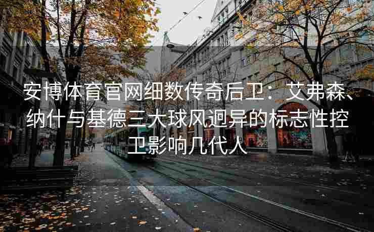 安博体育官网细数传奇后卫：艾弗森、纳什与基德三大球风迥异的标志性控卫影响几代人