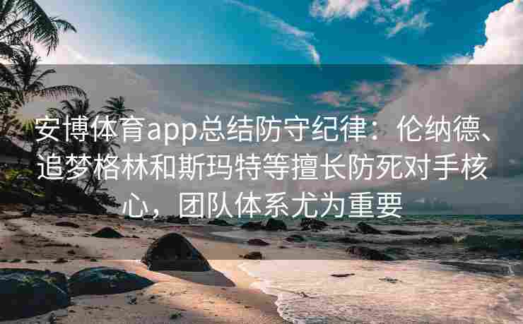 安博体育app总结防守纪律：伦纳德、追梦格林和斯玛特等擅长防死对手核心，团队体系尤为重要