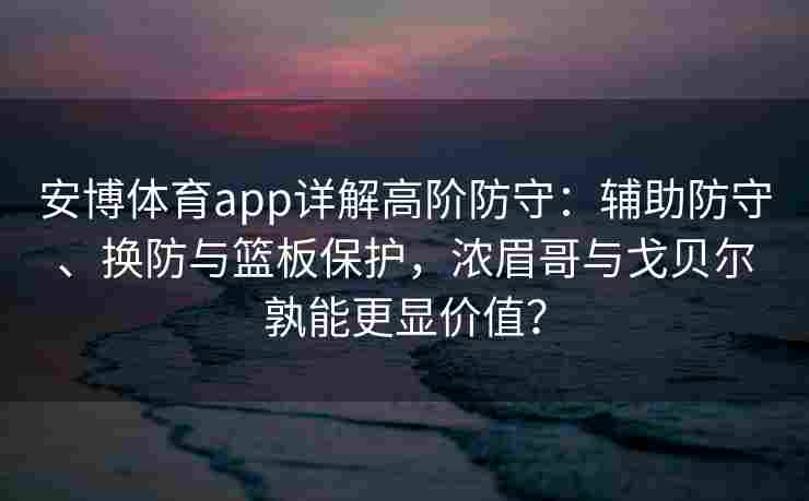 安博体育app详解高阶防守：辅助防守、换防与篮板保护，浓眉哥与戈贝尔孰能更显价值？