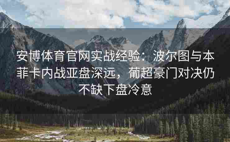 安博体育官网实战经验：波尔图与本菲卡内战亚盘深远，葡超豪门对决仍不缺下盘冷意