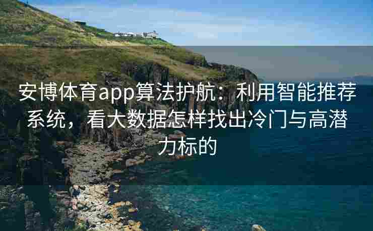 安博体育app算法护航：利用智能推荐系统，看大数据怎样找出冷门与高潜力标的