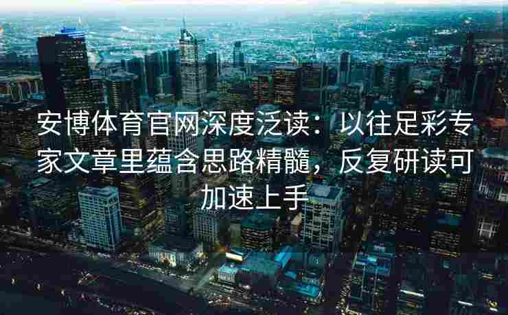 安博体育官网深度泛读：以往足彩专家文章里蕴含思路精髓，反复研读可加速上手
