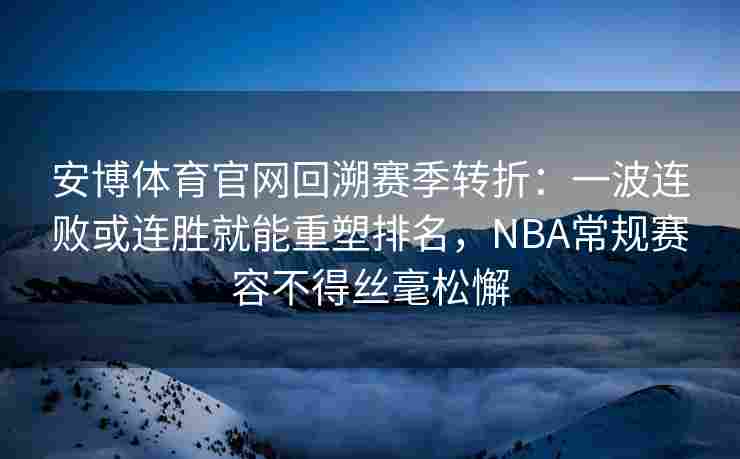安博体育官网回溯赛季转折：一波连败或连胜就能重塑排名，NBA常规赛容不得丝毫松懈