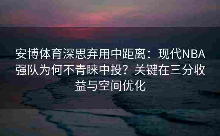 安博体育深思弃用中距离：现代NBA强队为何不青睐中投？关键在三分收益与空间优化