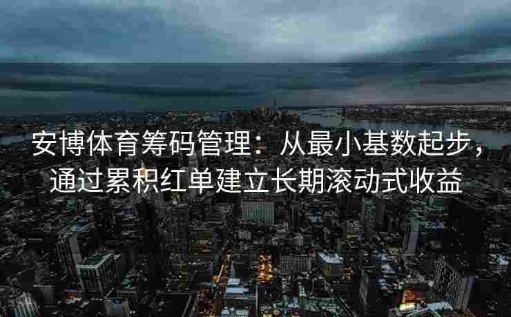 安博体育筹码管理：从最小基数起步，通过累积红单建立长期滚动式收益
