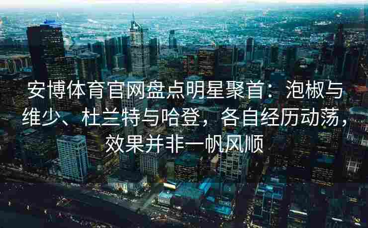 安博体育官网盘点明星聚首：泡椒与维少、杜兰特与哈登，各自经历动荡，效果并非一帆风顺