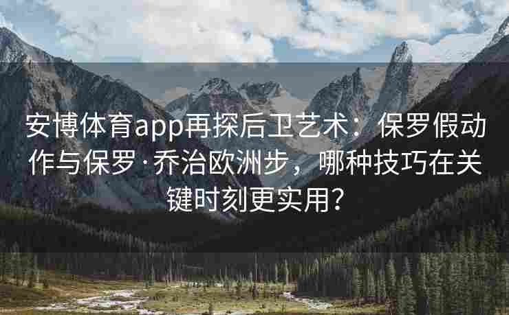 安博体育app再探后卫艺术：保罗假动作与保罗·乔治欧洲步，哪种技巧在关键时刻更实用？