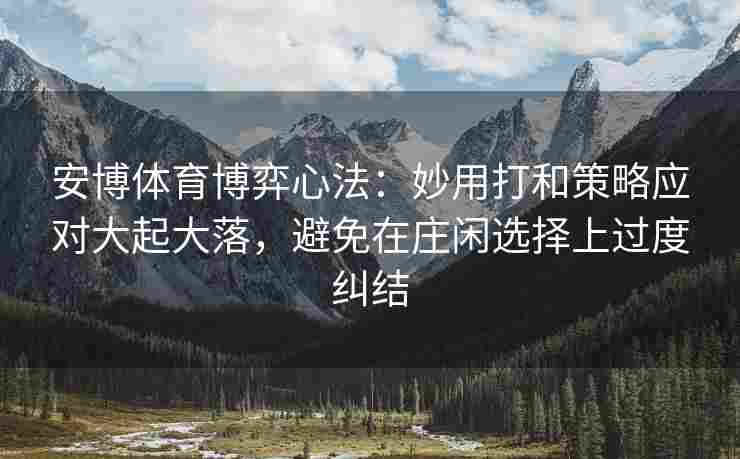 安博体育博弈心法：妙用打和策略应对大起大落，避免在庄闲选择上过度纠结