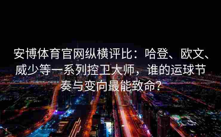安博体育官网纵横评比：哈登、欧文、威少等一系列控卫大师，谁的运球节奏与变向最能致命？