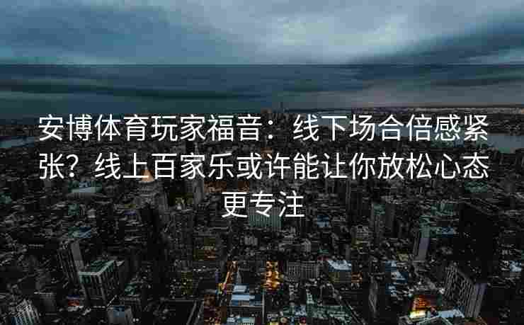 安博体育玩家福音：线下场合倍感紧张？线上百家乐或许能让你放松心态更专注