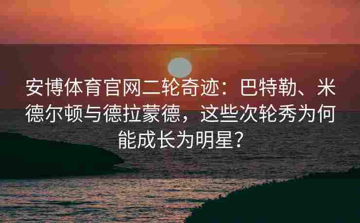 安博体育官网二轮奇迹：巴特勒、米德尔顿与德拉蒙德，这些次轮秀为何能成长为明星？