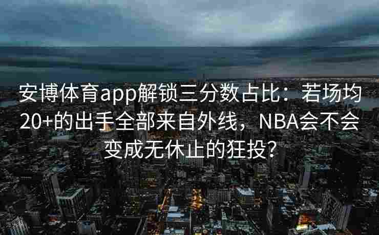 安博体育app解锁三分数占比：若场均20+的出手全部来自外线，NBA会不会变成无休止的狂投？