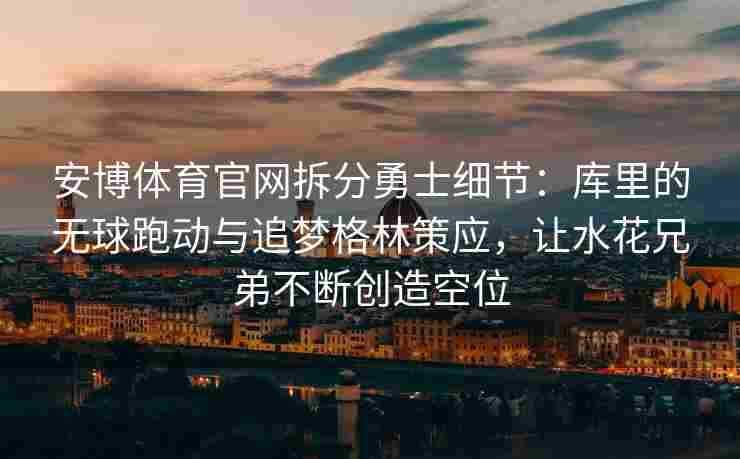 安博体育官网拆分勇士细节：库里的无球跑动与追梦格林策应，让水花兄弟不断创造空位