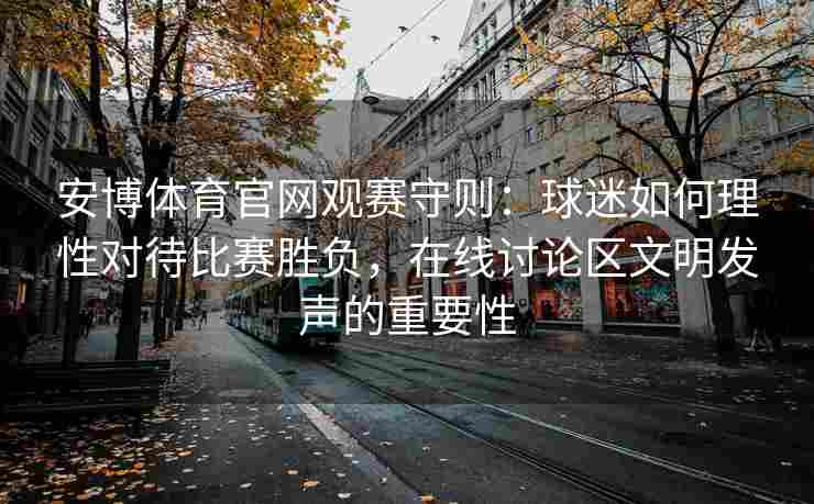 安博体育官网观赛守则：球迷如何理性对待比赛胜负，在线讨论区文明发声的重要性