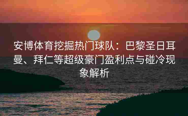 安博体育挖掘热门球队：巴黎圣日耳曼、拜仁等超级豪门盈利点与碰冷现象解析