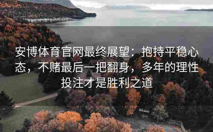 安博体育官网最终展望：抱持平稳心态，不赌最后一把翻身，多年的理性投注才是胜利之道