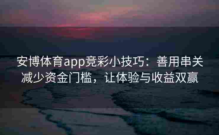 安博体育app竞彩小技巧：善用串关减少资金门槛，让体验与收益双赢