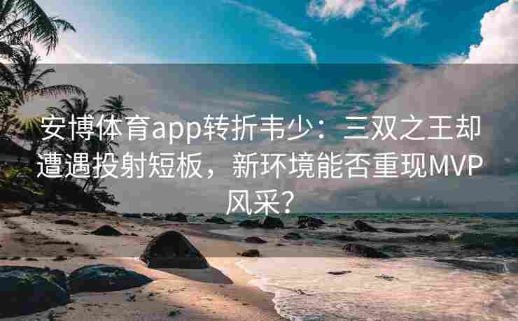 安博体育app转折韦少：三双之王却遭遇投射短板，新环境能否重现MVP风采？