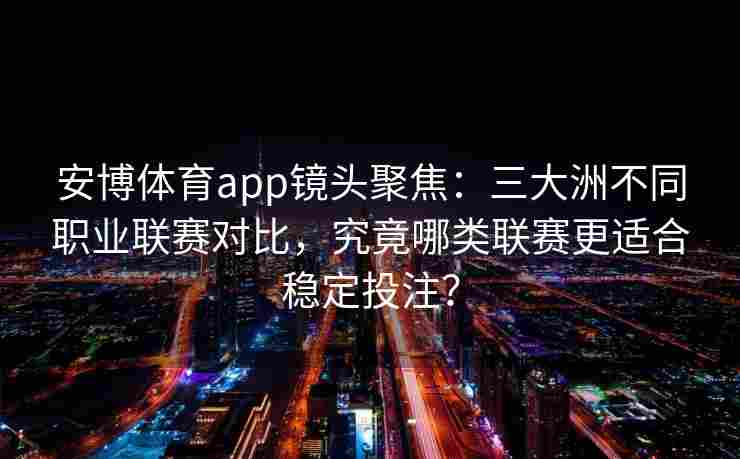 安博体育app镜头聚焦：三大洲不同职业联赛对比，究竟哪类联赛更适合稳定投注？