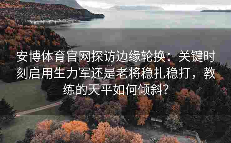 安博体育官网探访边缘轮换：关键时刻启用生力军还是老将稳扎稳打，教练的天平如何倾斜？