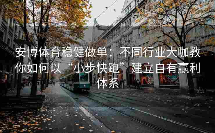 安博体育稳健做单：不同行业大咖教你如何以“小步快跑”建立自有赢利体系