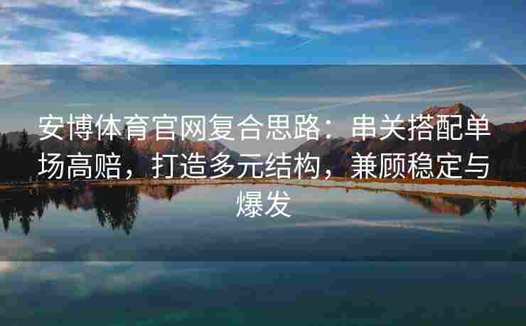 安博体育官网复合思路：串关搭配单场高赔，打造多元结构，兼顾稳定与爆发