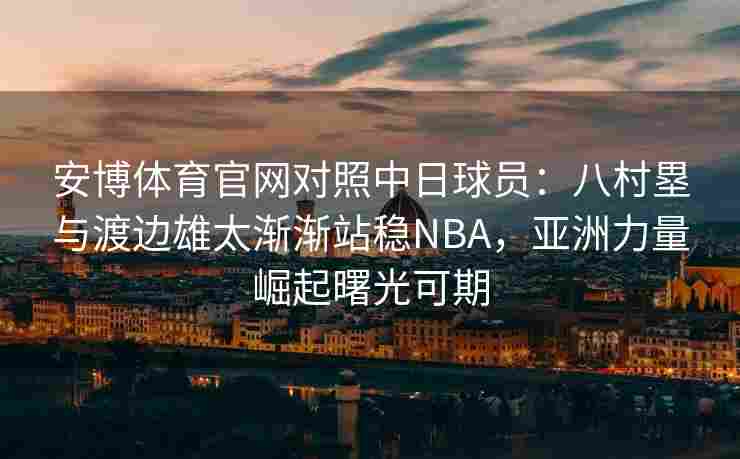 安博体育官网对照中日球员：八村塁与渡边雄太渐渐站稳NBA，亚洲力量崛起曙光可期