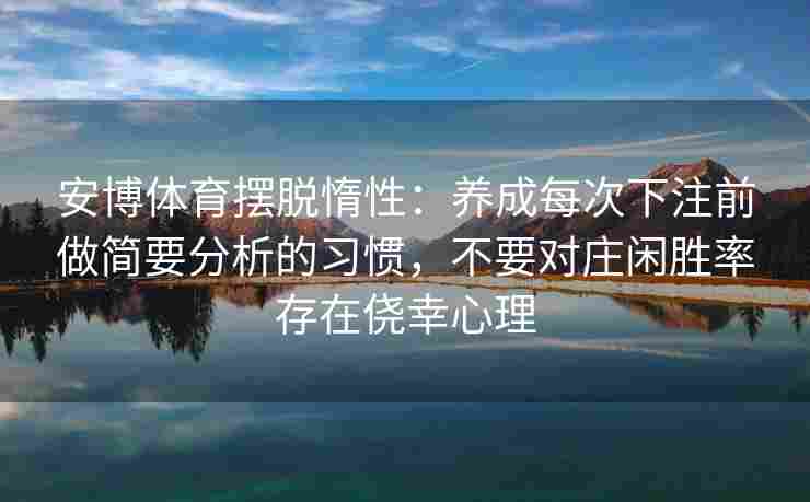 安博体育摆脱惰性：养成每次下注前做简要分析的习惯，不要对庄闲胜率存在侥幸心理
