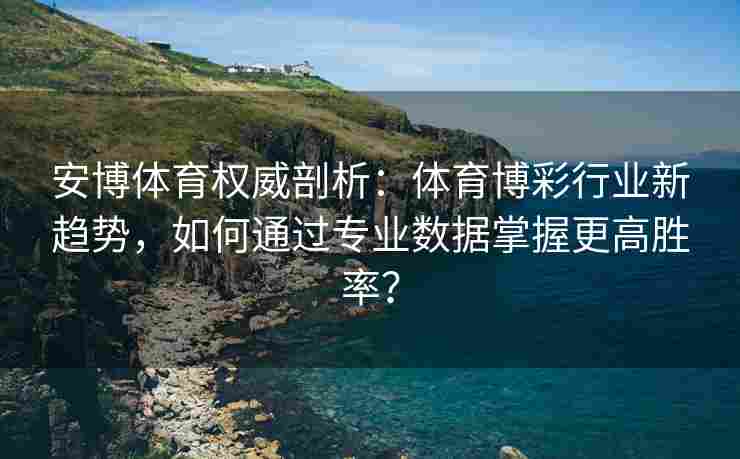 安博体育权威剖析：体育博彩行业新趋势，如何通过专业数据掌握更高胜率？