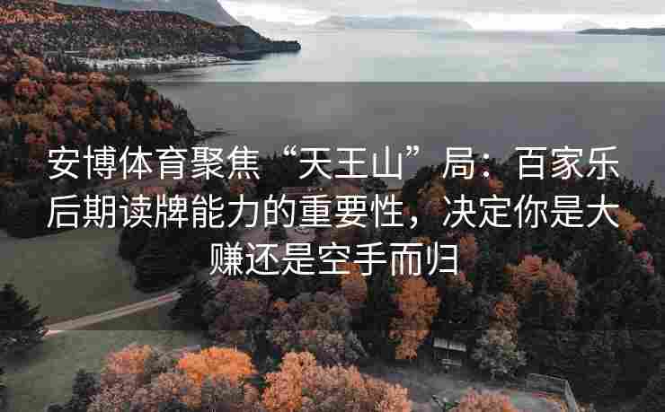 安博体育聚焦“天王山”局：百家乐后期读牌能力的重要性，决定你是大赚还是空手而归