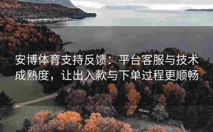 安博体育支持反馈：平台客服与技术成熟度，让出入款与下单过程更顺畅