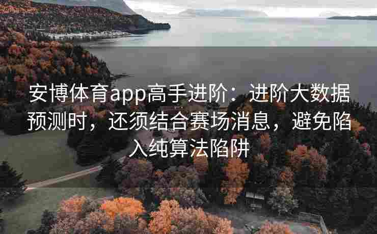 安博体育app高手进阶：进阶大数据预测时，还须结合赛场消息，避免陷入纯算法陷阱