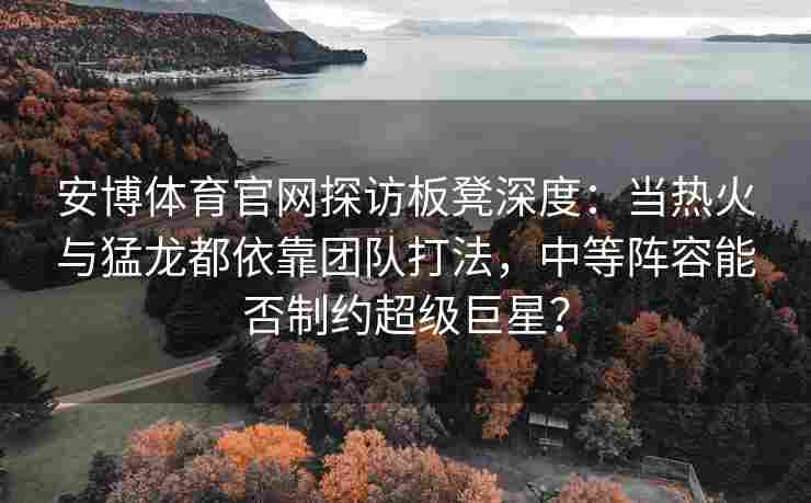 安博体育官网探访板凳深度：当热火与猛龙都依靠团队打法，中等阵容能否制约超级巨星？